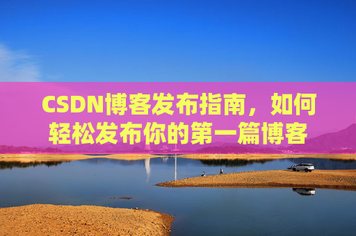 CSDN博客发布指南，如何轻松发布你的第一篇博客
